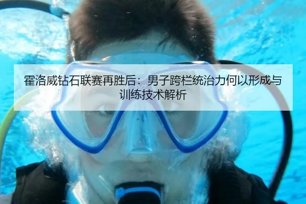 霍洛威钻石联赛再胜后：男子跨栏统治力何以形成与训练技术解析