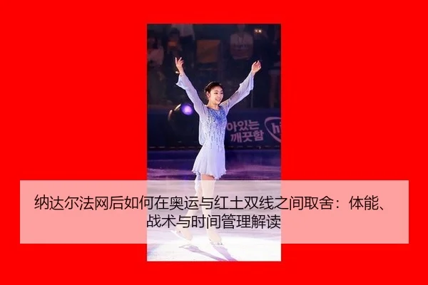 纳达尔法网后如何在奥运与红土双线之间取舍：体能、战术与时间管理解读
