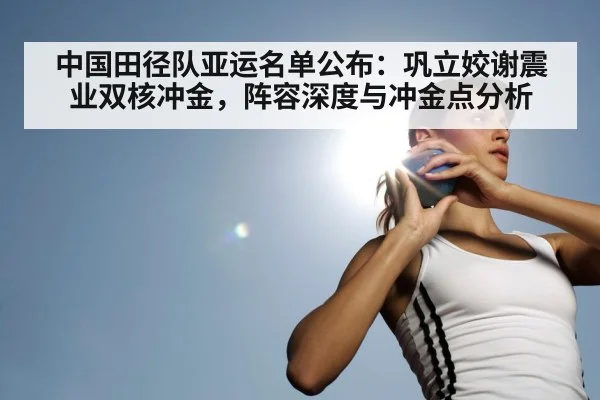 中国田径队亚运名单公布：巩立姣谢震业双核冲金，阵容深度与冲金点分析