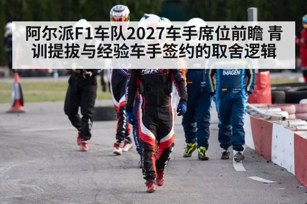 阿尔派F1车队2027车手席位前瞻 青训提拔与经验车手签约的取舍逻辑